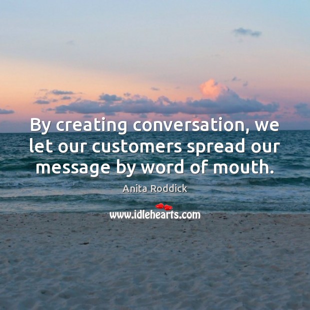 By creating conversation, we let our customers spread our message by word of mouth. Anita Roddick Picture Quote