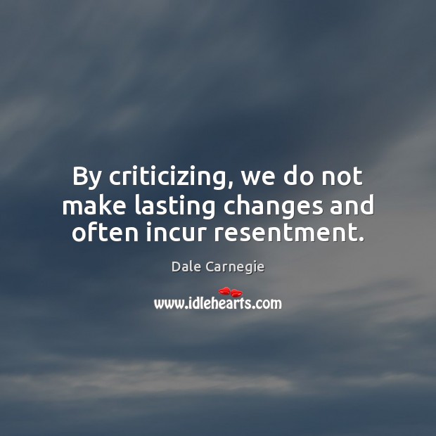 By criticizing, we do not make lasting changes and often incur resentment. Dale Carnegie Picture Quote