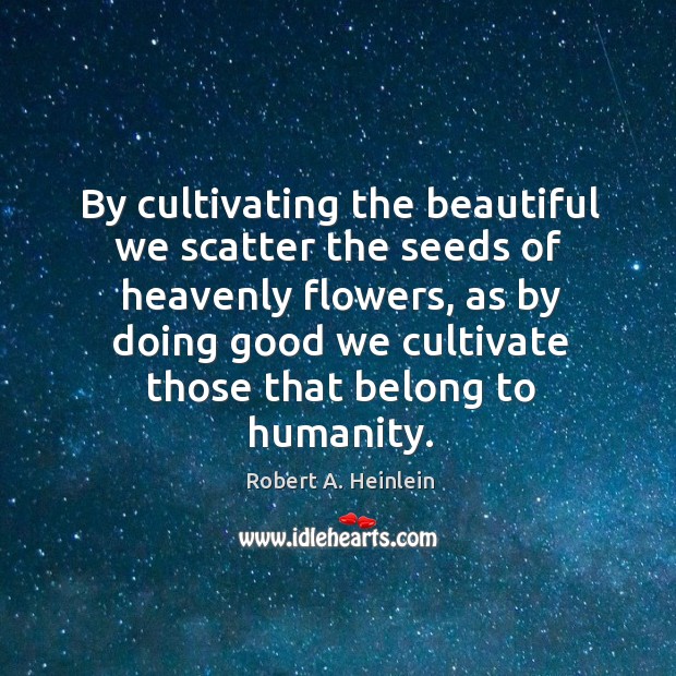 By cultivating the beautiful we scatter the seeds of heavenly flowers Robert A. Heinlein Picture Quote