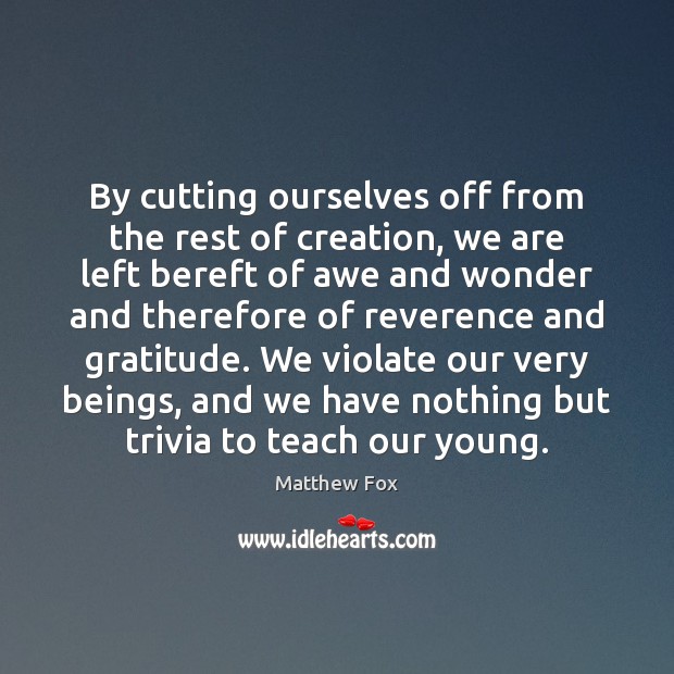 By cutting ourselves off from the rest of creation, we are left Matthew Fox Picture Quote