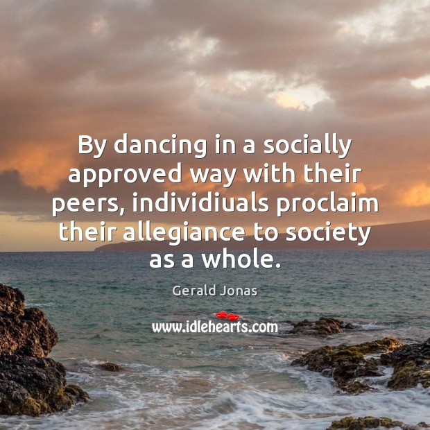 By dancing in a socially approved way with their peers, individiuals proclaim Gerald Jonas Picture Quote