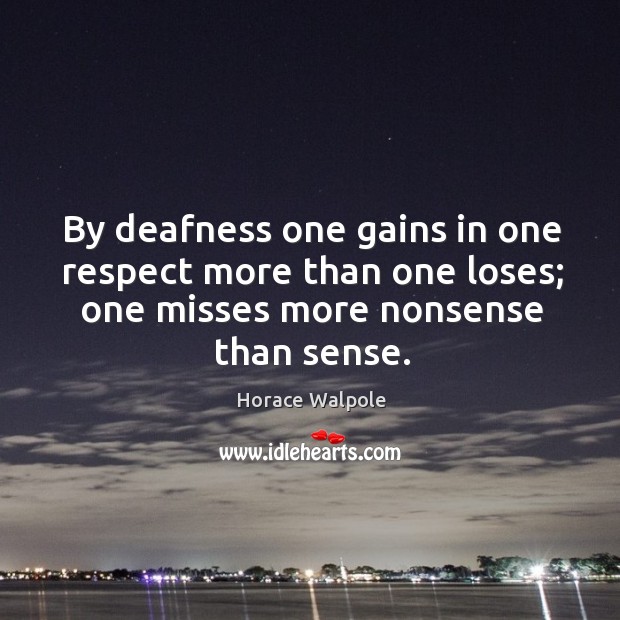 By deafness one gains in one respect more than one loses; one misses more nonsense than sense. Horace Walpole Picture Quote
