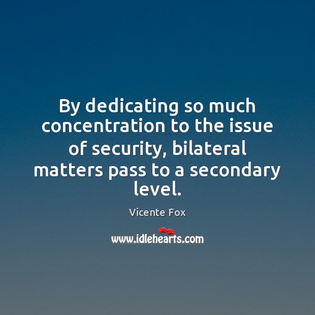 By dedicating so much concentration to the issue of security, bilateral matters Vicente Fox Picture Quote