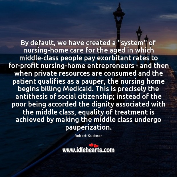 By default, we have created a “system” of nursing-home care for the Robert Kuttner Picture Quote