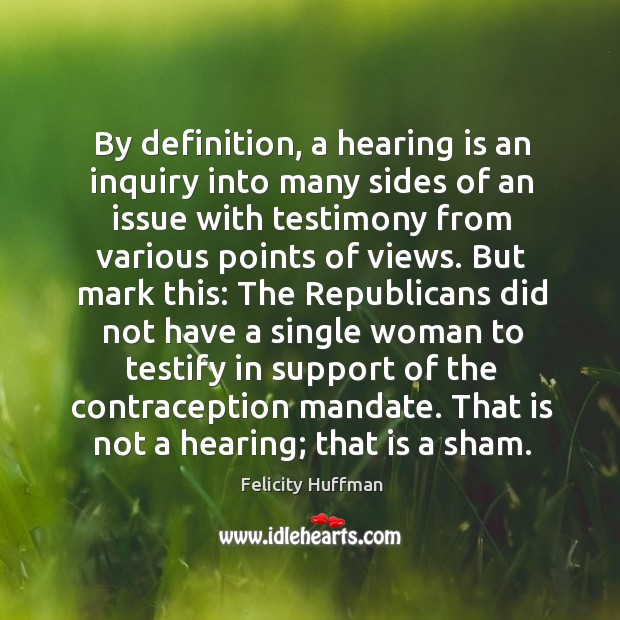 By definition, a hearing is an inquiry into many sides of an issue with testimony from various points of views. Felicity Huffman Picture Quote