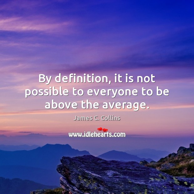 By definition, it is not possible to everyone to be above the average. Image