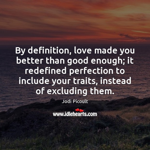 By definition, love made you better than good enough; it redefined perfection Jodi Picoult Picture Quote
