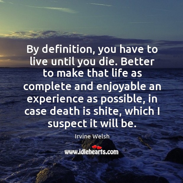 By definition, you have to live until you die. Better to make Image