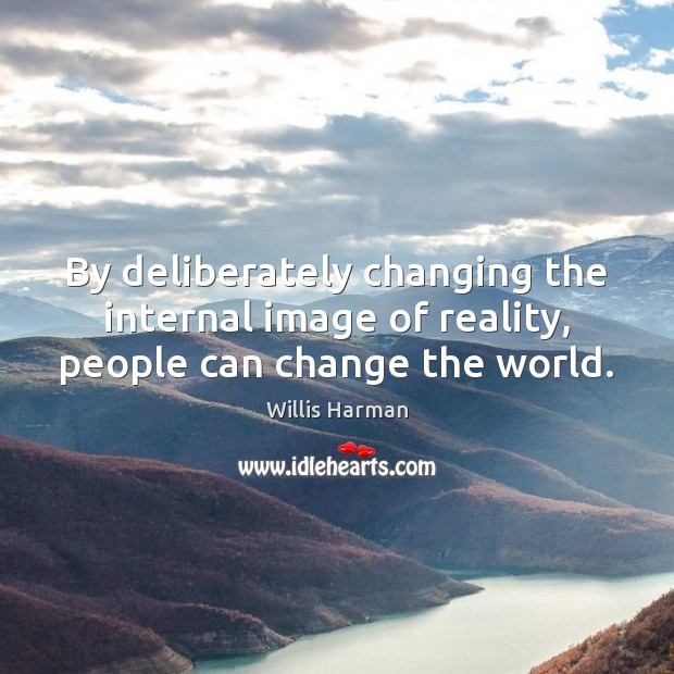 By deliberately changing the internal image of reality, people can change the world. Willis Harman Picture Quote