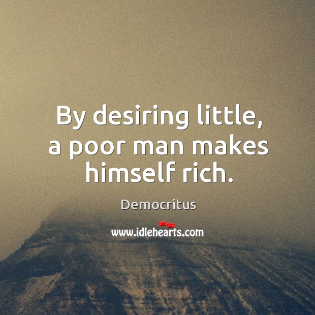 By desiring little, a poor man makes himself rich. Democritus Picture Quote