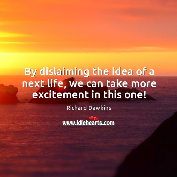 By dislaiming the idea of a next life, we can take more excitement in this one! Richard Dawkins Picture Quote
