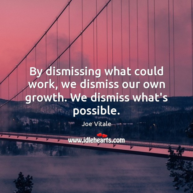 By dismissing what could work, we dismiss our own growth. We dismiss what’s possible. Joe Vitale Picture Quote