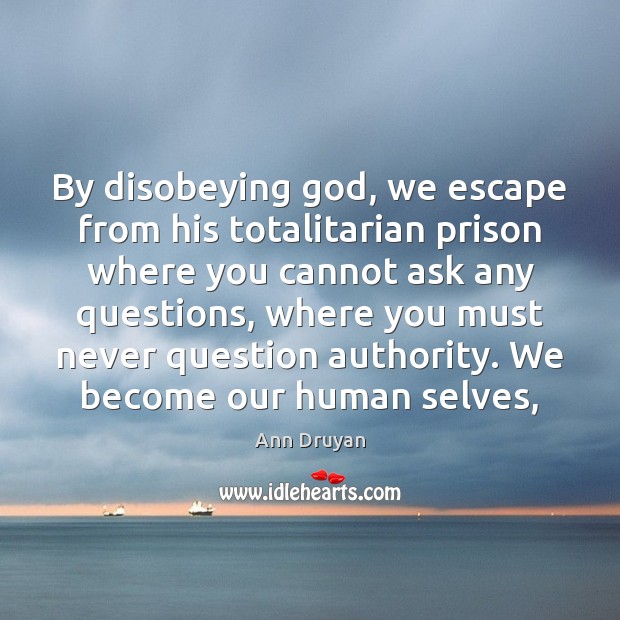 By disobeying God, we escape from his totalitarian prison where you cannot Ann Druyan Picture Quote