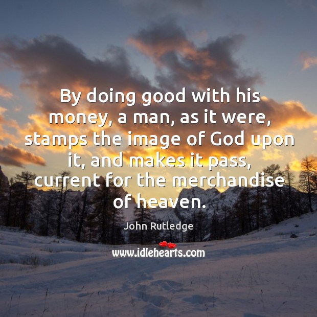 By doing good with his money, a man, as it were, stamps the image of God upon it John Rutledge Picture Quote