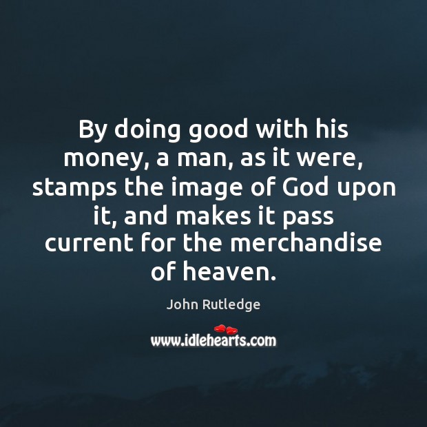 By doing good with his money, a man, as it were, stamps John Rutledge Picture Quote