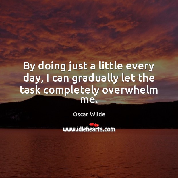 By doing just a little every day, I can gradually let the task completely overwhelm me. Oscar Wilde Picture Quote