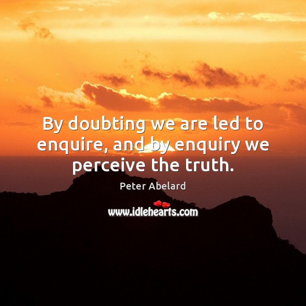 By doubting we are led to enquire, and by enquiry we perceive the truth. Peter Abelard Picture Quote