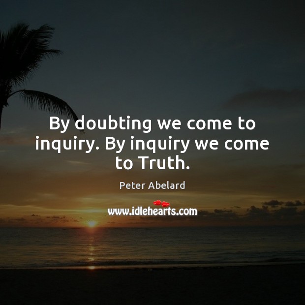 By doubting we come to inquiry. By inquiry we come to Truth. Image