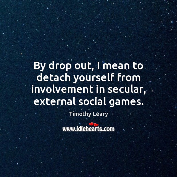 By drop out, I mean to detach yourself from involvement in secular, external social games. Timothy Leary Picture Quote