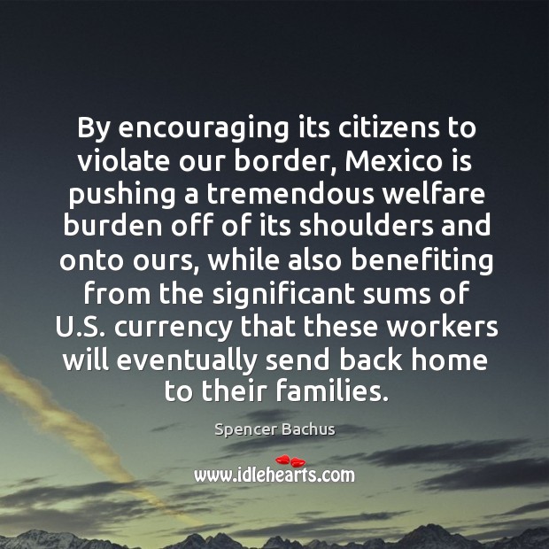 By encouraging its citizens to violate our border, mexico is pushing a tremendous welfare Spencer Bachus Picture Quote