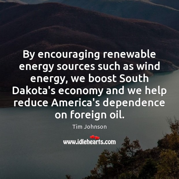 By encouraging renewable energy sources such as wind energy, we boost South Tim Johnson Picture Quote