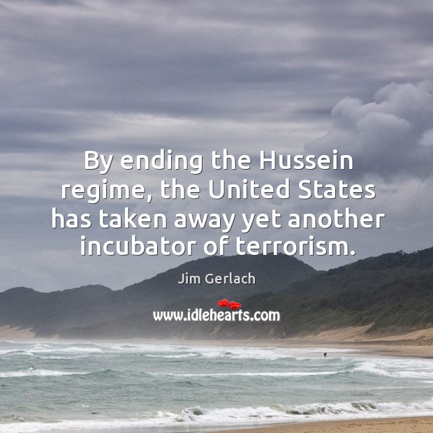 By ending the hussein regime, the united states has taken away yet another incubator of terrorism. Jim Gerlach Picture Quote