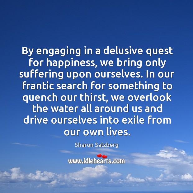 By engaging in a delusive quest for happiness, we bring only suffering upon ourselves. Water Quotes Image