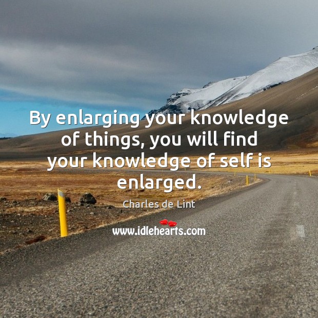 By enlarging your knowledge of things, you will find your knowledge of self is enlarged. Charles de Lint Picture Quote