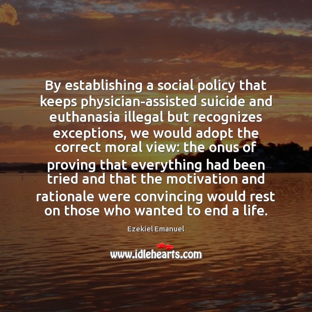 By establishing a social policy that keeps physician-assisted suicide and euthanasia illegal Ezekiel Emanuel Picture Quote