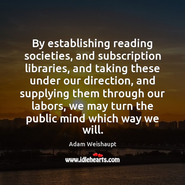 By establishing reading societies, and subscription libraries, and taking these under our Adam Weishaupt Picture Quote