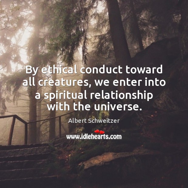 By ethical conduct toward all creatures, we enter into a spiritual relationship Albert Schweitzer Picture Quote