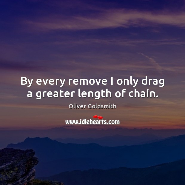 By every remove I only drag a greater length of chain. Oliver Goldsmith Picture Quote
