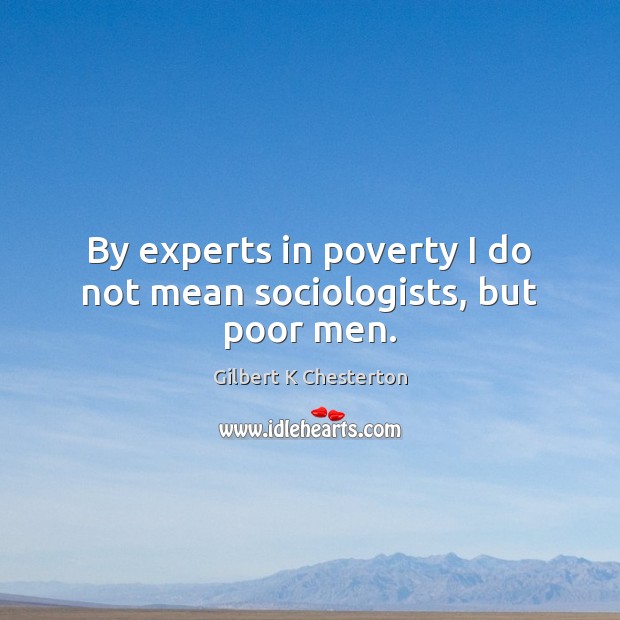By experts in poverty I do not mean sociologists, but poor men. Gilbert K Chesterton Picture Quote