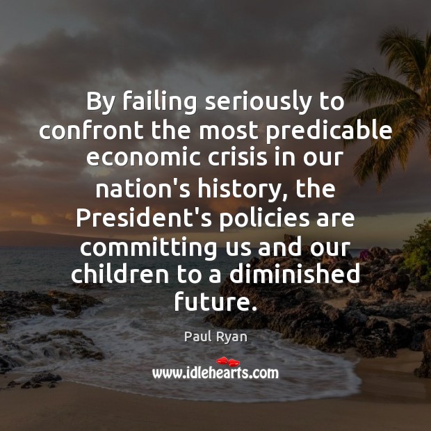 By failing seriously to confront the most predicable economic crisis in our Paul Ryan Picture Quote