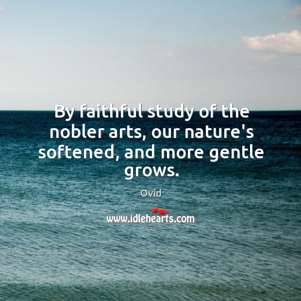 By faithful study of the nobler arts, our nature’s softened, and more gentle grows. Faithful Quotes Image