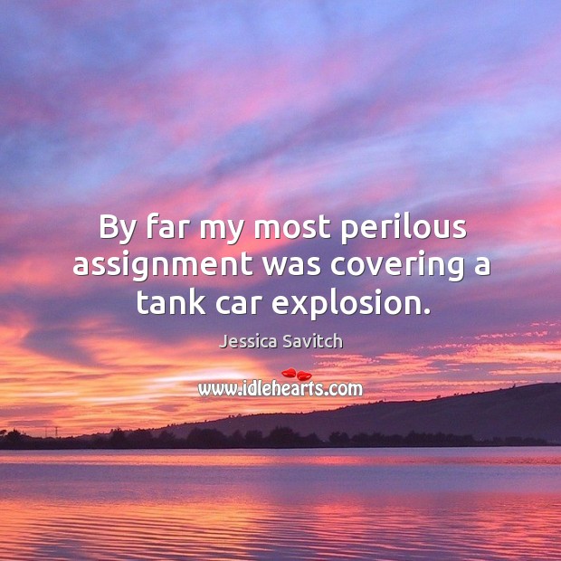 By far my most perilous assignment was covering a tank car explosion. Jessica Savitch Picture Quote