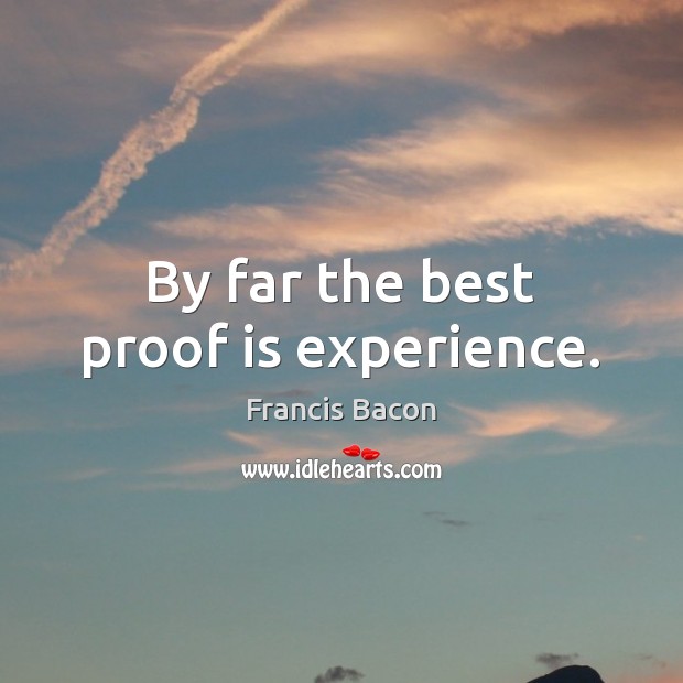 By far the best proof is experience. Francis Bacon Picture Quote