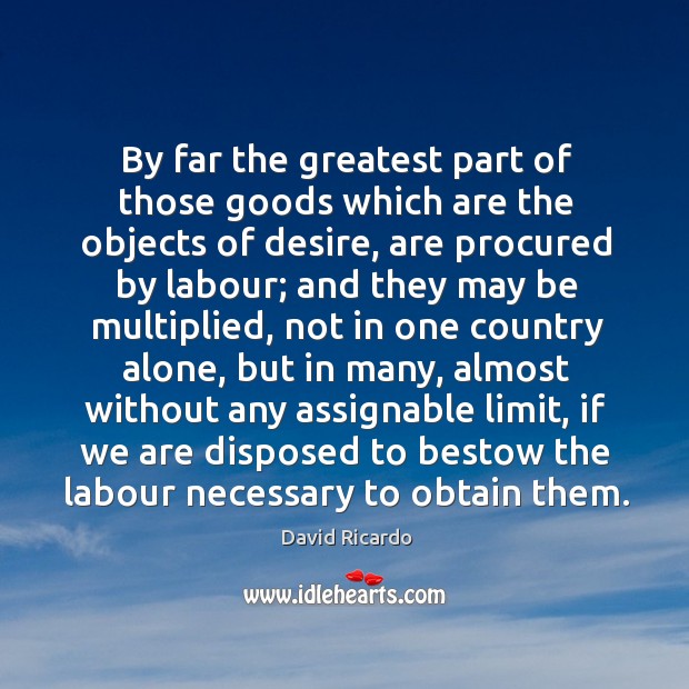 By far the greatest part of those goods which are the objects of desire David Ricardo Picture Quote
