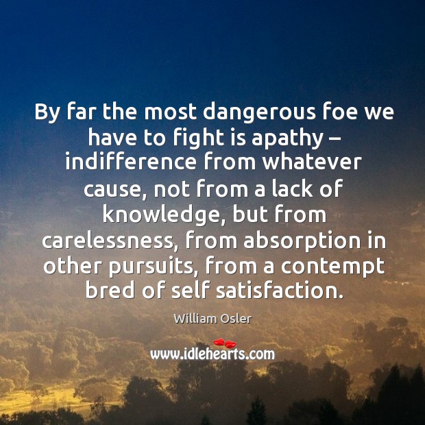 By far the most dangerous foe we have to fight is apathy – indifference from whatever cause. William Osler Picture Quote