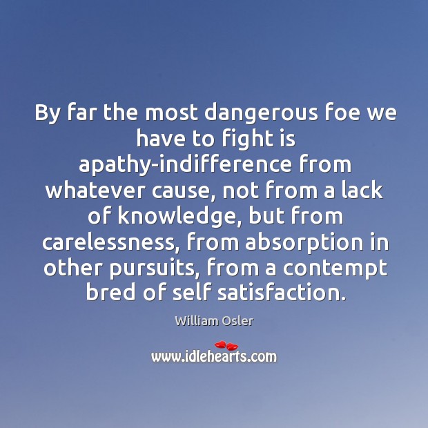 By far the most dangerous foe we have to fight is apathy-indifference William Osler Picture Quote
