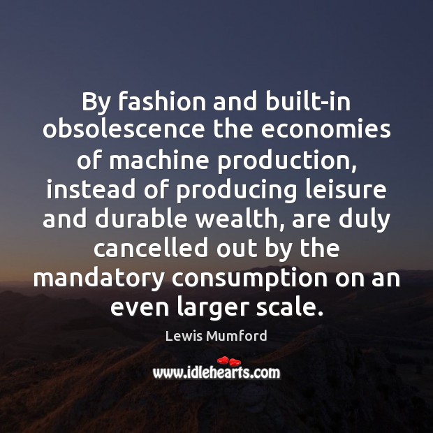By fashion and built-in obsolescence the economies of machine production, instead of Lewis Mumford Picture Quote