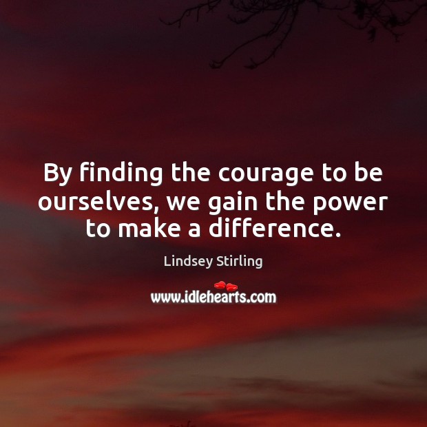 By finding the courage to be ourselves, we gain the power to make a difference. Lindsey Stirling Picture Quote