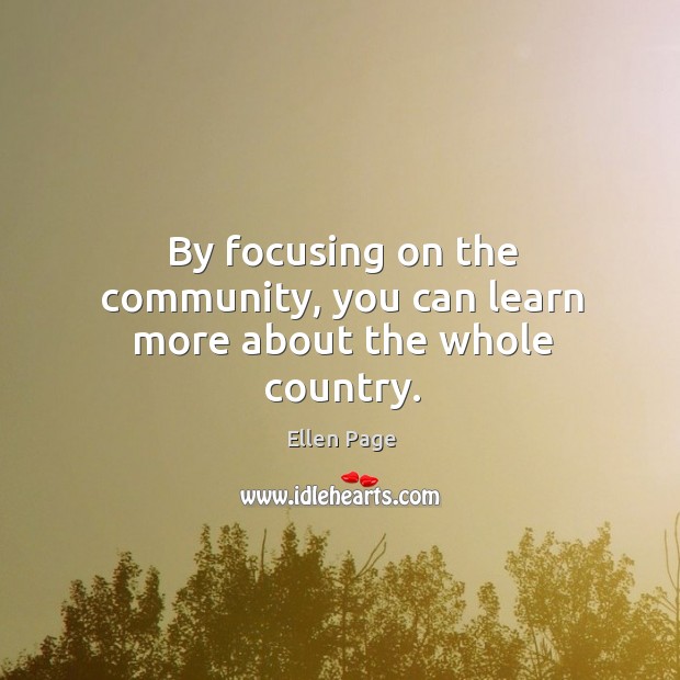 By focusing on the community, you can learn more about the whole country. Ellen Page Picture Quote