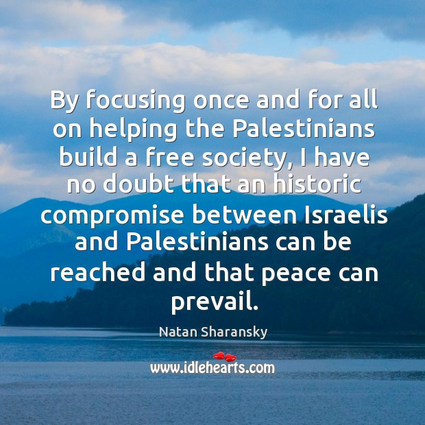 By focusing once and for all on helping the palestinians build a free society Natan Sharansky Picture Quote