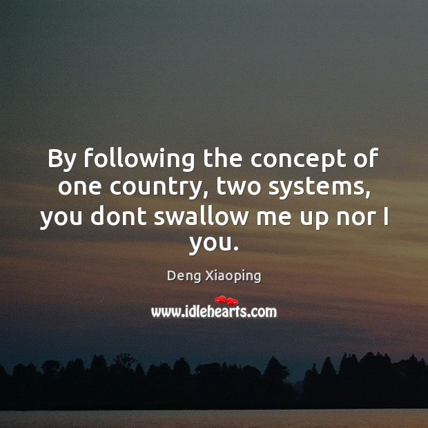 By following the concept of one country, two systems, you dont swallow me up nor I you. Deng Xiaoping Picture Quote