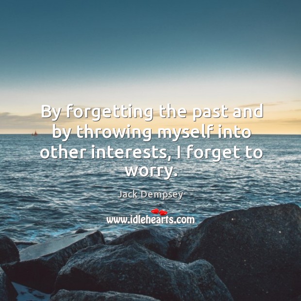 By forgetting the past and by throwing myself into other interests, I forget to worry. Jack Dempsey Picture Quote