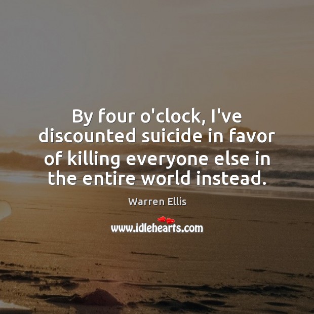 By four o’clock, I’ve discounted suicide in favor of killing everyone else Warren Ellis Picture Quote