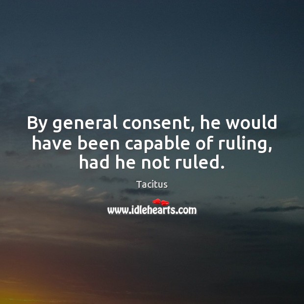 By general consent, he would have been capable of ruling, had he not ruled. Tacitus Picture Quote