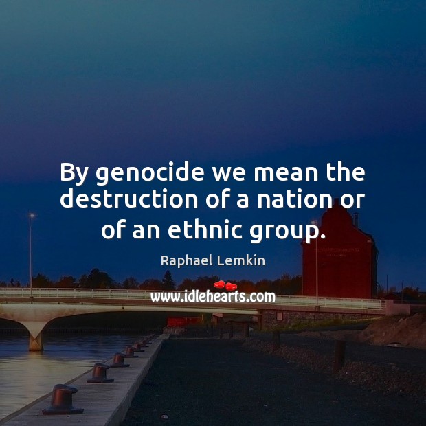 By genocide we mean the destruction of a nation or of an ethnic group. 