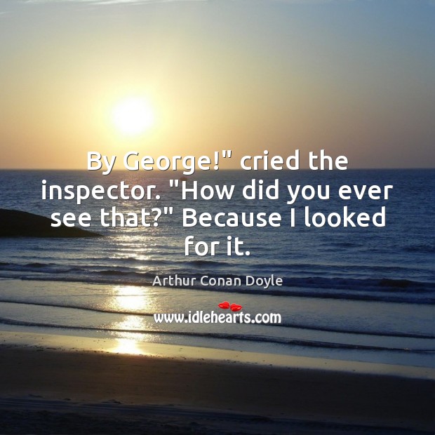 By George!” cried the inspector. “How did you ever see that?” Because I looked for it. Arthur Conan Doyle Picture Quote